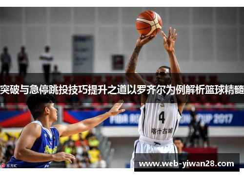突破与急停跳投技巧提升之道以罗齐尔为例解析篮球精髓