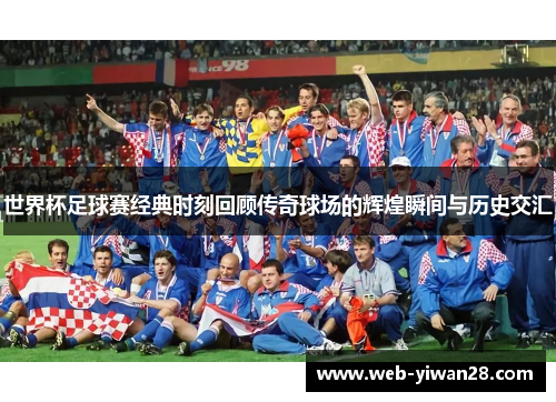 世界杯足球赛经典时刻回顾传奇球场的辉煌瞬间与历史交汇