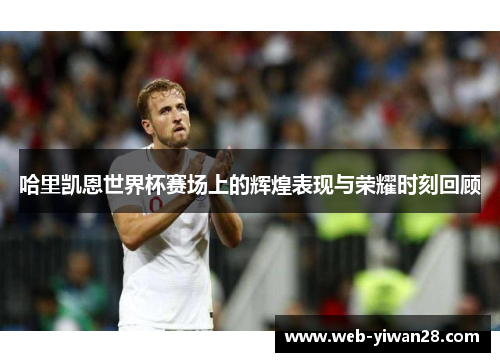 哈里凯恩世界杯赛场上的辉煌表现与荣耀时刻回顾