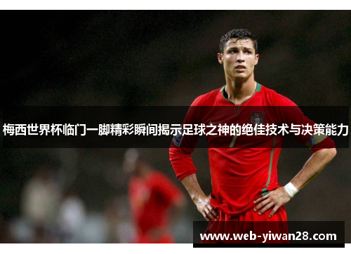 梅西世界杯临门一脚精彩瞬间揭示足球之神的绝佳技术与决策能力