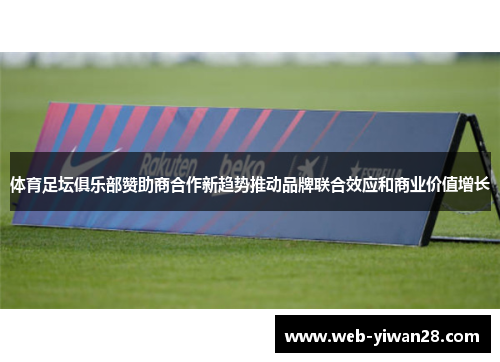体育足坛俱乐部赞助商合作新趋势推动品牌联合效应和商业价值增长