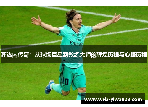 齐达内传奇：从球场巨星到教练大师的辉煌历程与心路历程