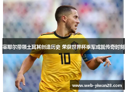塞耶尔带领土耳其创造历史 荣获世界杯季军成就传奇时刻