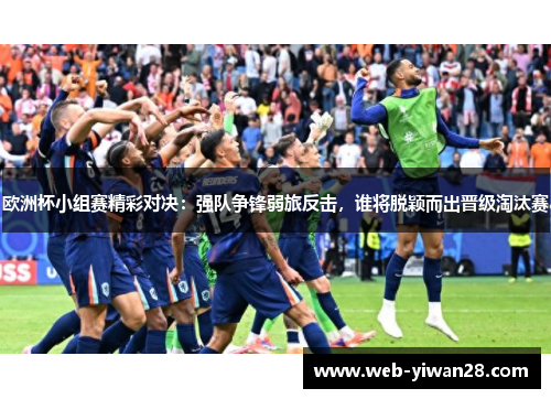 欧洲杯小组赛精彩对决：强队争锋弱旅反击，谁将脱颖而出晋级淘汰赛