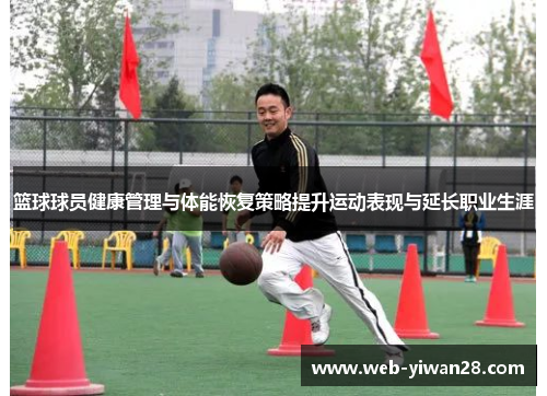 篮球球员健康管理与体能恢复策略提升运动表现与延长职业生涯