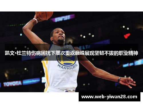 凯文·杜兰特伤病困扰下屡次重返巅峰展现坚韧不拔的职业精神
