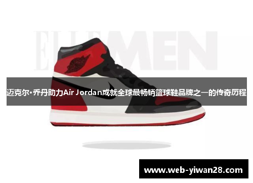 迈克尔·乔丹助力Air Jordan成就全球最畅销篮球鞋品牌之一的传奇历程