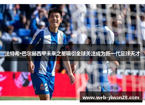 法特希·巴尔赫西甲未来之星吸引全球关注成为新一代足球天才