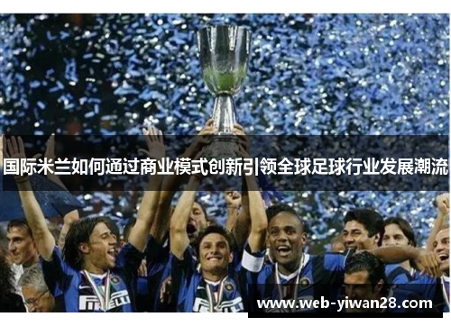 国际米兰如何通过商业模式创新引领全球足球行业发展潮流