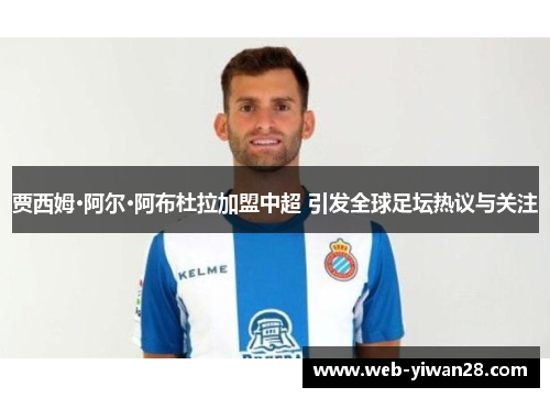 贾西姆·阿尔·阿布杜拉加盟中超 引发全球足坛热议与关注