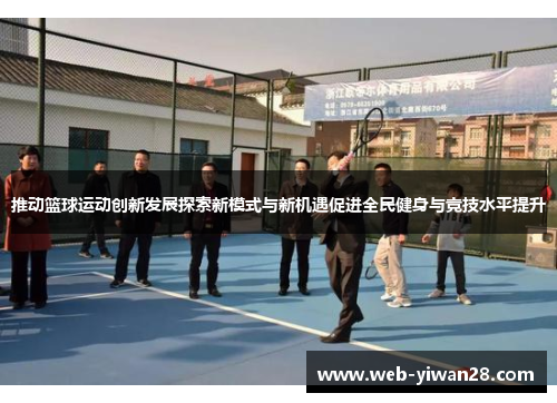 推动篮球运动创新发展探索新模式与新机遇促进全民健身与竞技水平提升