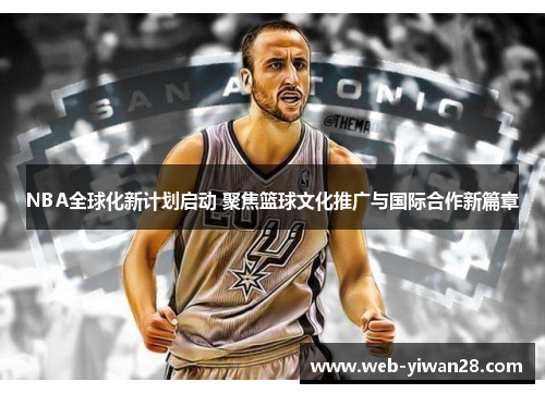 NBA全球化新计划启动 聚焦篮球文化推广与国际合作新篇章