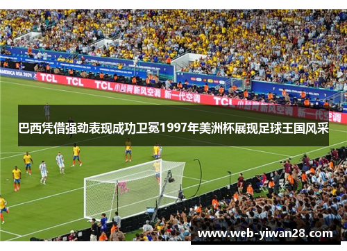 巴西凭借强劲表现成功卫冕1997年美洲杯展现足球王国风采