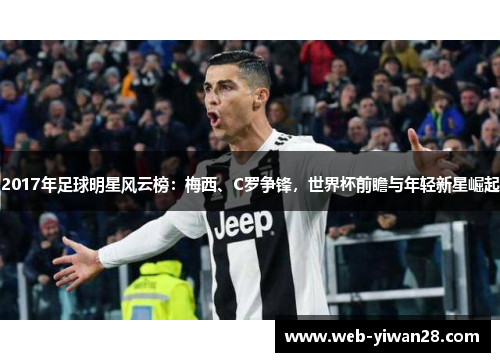 2017年足球明星风云榜：梅西、C罗争锋，世界杯前瞻与年轻新星崛起