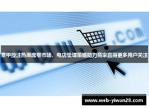 意甲投注热潮席卷市场，电店垫堤策略助力商家赢得更多用户关注