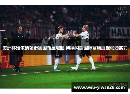 美洲杯维尔纳领衔德国新星崛起 持续闪耀国际赛场展现强劲实力