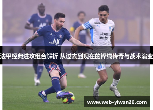 法甲经典进攻组合解析 从过去到现在的锋线传奇与战术演变