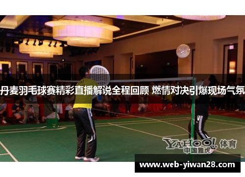 丹麦羽毛球赛精彩直播解说全程回顾 燃情对决引爆现场气氛