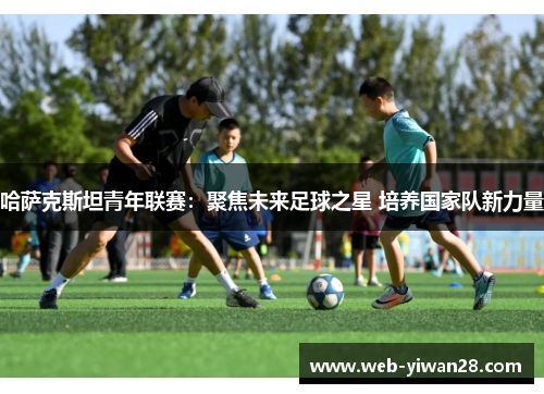 哈萨克斯坦青年联赛：聚焦未来足球之星 培养国家队新力量