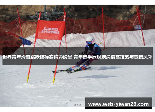 世界青年滑雪跳跃锦标赛精彩纷呈 青年选手展现顶尖滑雪技艺与竞技风采