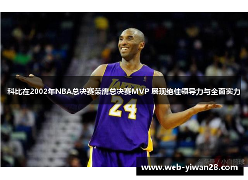 科比在2002年NBA总决赛荣膺总决赛MVP 展现绝佳领导力与全面实力