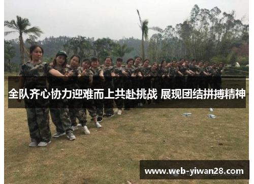 全队齐心协力迎难而上共赴挑战 展现团结拼搏精神