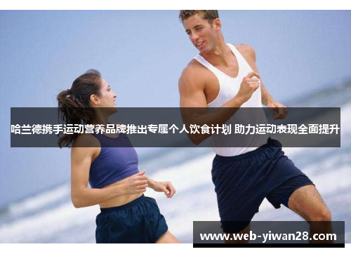 哈兰德携手运动营养品牌推出专属个人饮食计划 助力运动表现全面提升