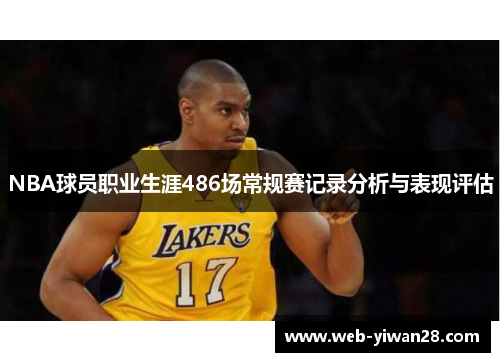 NBA球员职业生涯486场常规赛记录分析与表现评估