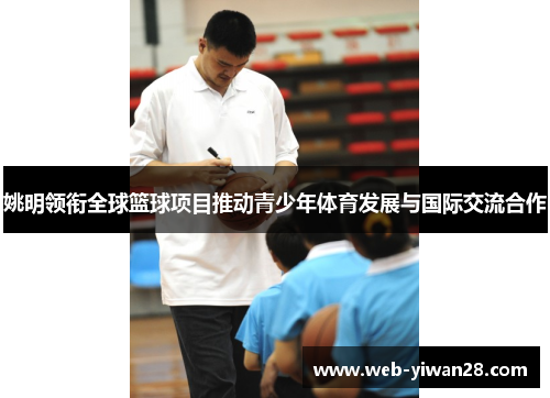 姚明领衔全球篮球项目推动青少年体育发展与国际交流合作