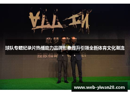 球队专题纪录片热播助力品牌形象提升引领全新体育文化潮流