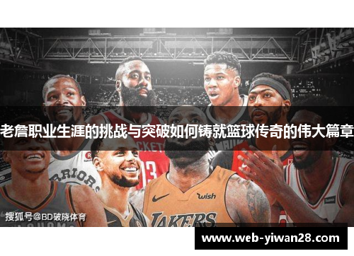 老詹职业生涯的挑战与突破如何铸就篮球传奇的伟大篇章