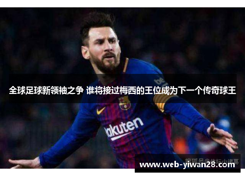 全球足球新领袖之争 谁将接过梅西的王位成为下一个传奇球王