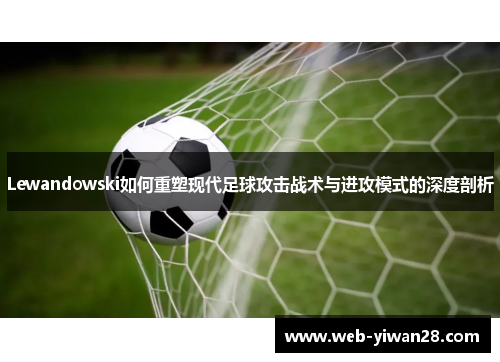 Lewandowski如何重塑现代足球攻击战术与进攻模式的深度剖析