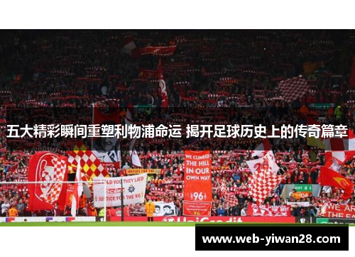 五大精彩瞬间重塑利物浦命运 揭开足球历史上的传奇篇章