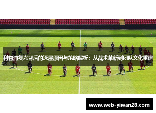 利物浦复兴背后的深层原因与策略解析：从战术革新到团队文化重建