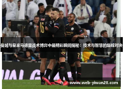 曼城与皇家马德里战术博弈中最精彩瞬间揭秘：技术与智慧的巅峰对决