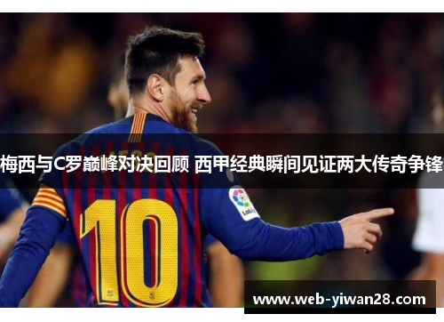 梅西与C罗巅峰对决回顾 西甲经典瞬间见证两大传奇争锋