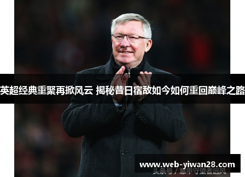 英超经典重聚再掀风云 揭秘昔日宿敌如今如何重回巅峰之路