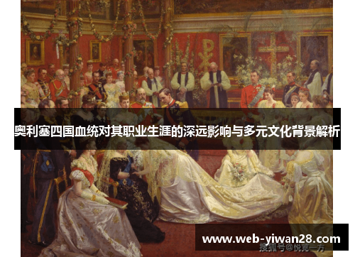 奥利塞四国血统对其职业生涯的深远影响与多元文化背景解析