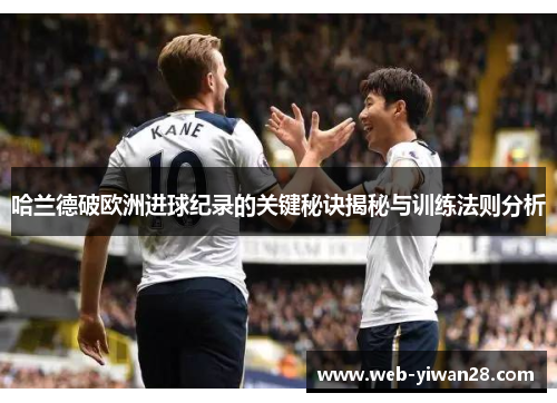 哈兰德破欧洲进球纪录的关键秘诀揭秘与训练法则分析