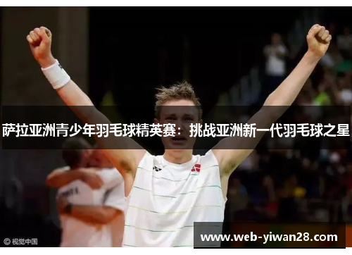萨拉亚洲青少年羽毛球精英赛：挑战亚洲新一代羽毛球之星