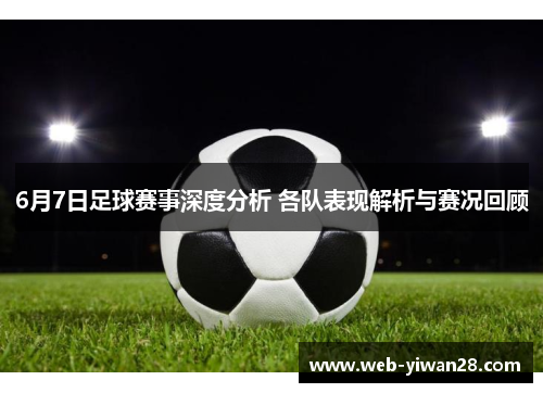 6月7日足球赛事深度分析 各队表现解析与赛况回顾