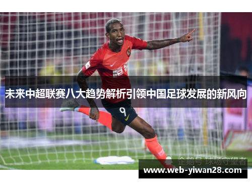 未来中超联赛八大趋势解析引领中国足球发展的新风向