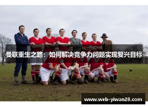 曼联重生之路：如何解决竞争力问题实现复兴目标