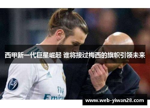 西甲新一代巨星崛起 谁将接过梅西的旗帜引领未来