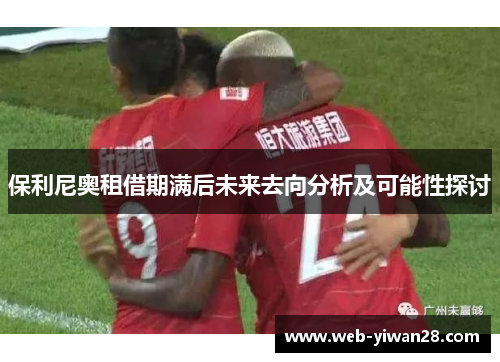 保利尼奥租借期满后未来去向分析及可能性探讨