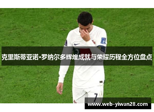 克里斯蒂亚诺·罗纳尔多辉煌成就与荣耀历程全方位盘点