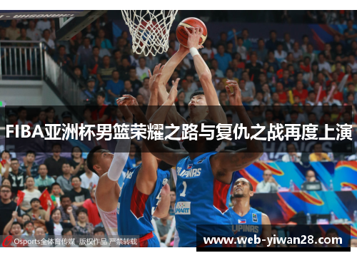 FIBA亚洲杯男篮荣耀之路与复仇之战再度上演
