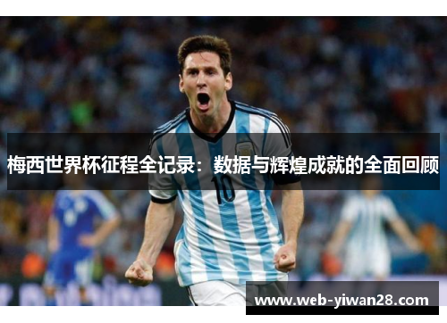 梅西世界杯征程全记录：数据与辉煌成就的全面回顾
