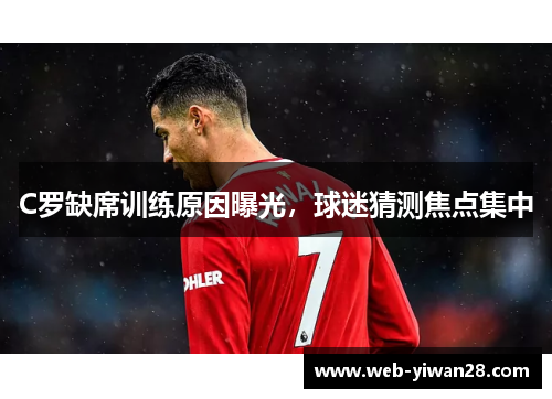 C罗缺席训练原因曝光，球迷猜测焦点集中